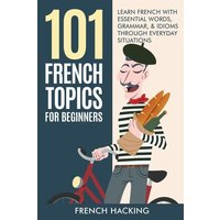 101 French Topics For Beginners - Learn French With essential Words, Grammar, & Idioms Through Everyday Situations von Alex Gibbons