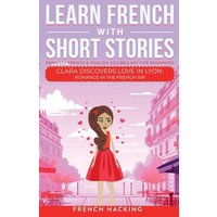 Learn French With Short Stories - Parallel French & English Vocabulary for Beginners. Clara Discovers Love in Lyon von Alex Gibbons