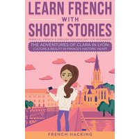 Learn French With Short Stories - Parallel French & English Vocabulary for Beginners. The Adventures of Clara in Lyon von Alex Gibbons