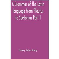 A Grammar Of The Latin Language From Plautus To Suetonius Part 1 Containing von Alpha Editions