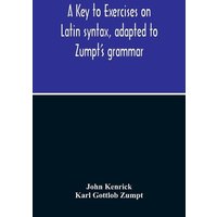 A Key To Exercises On Latin Syntax, Adapted To Zumpt'S Grammar; To Which Are Added Extracts From The Writings Of Muretus von Alpha Editions