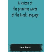 A lexicon of the primitive words of the Greek language, inclusive of several leading derivatives, upon a new plan of arrangement; for the use of schoo von Alpha Editions