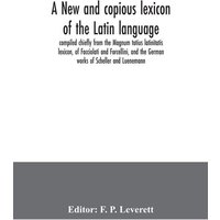 A new and copious lexicon of the Latin language, compiled chiefly from the Magnum totius latinitatis lexicon, of Facciolati and Forcellini, and the Ge von Alpha Editions