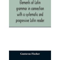 Elements of Latin grammar in connection with a systematic and progressive Latin reader von Alpha Editions