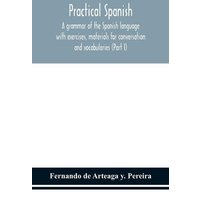 Practical Spanish, a grammar of the Spanish language with exercises, materials for conversation and vocabularies (Part I) von Alpha Editions