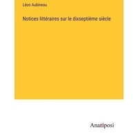 Notices littéraires sur le dixseptième siècle von Anatiposi Verlag