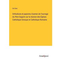 Orthodoxie et papisme; Examen de l'ouvrage du Père Gagarin sur la réunion des Églises Catholique Grecque et Catholique Romaine von Anatiposi Verlag