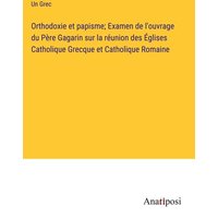 Orthodoxie et papisme; Examen de l'ouvrage du Père Gagarin sur la réunion des Églises Catholique Grecque et Catholique Romaine von Anatiposi Verlag