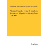 Précis analytique des travaux de l'Academie des Sciences, Belles-lettres et Arts de Rouen, 1858-1859 von Anatiposi Verlag