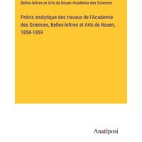 Précis analytique des travaux de l'Academie des Sciences, Belles-lettres et Arts de Rouen, 1858-1859 von Anatiposi Verlag