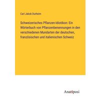 Schweizerisches Pflanzen-Idiotikon: Ein Wörterbuch von Pflanzenbenennungen in den verschiedenen Mundarten der deutschen, französischen und italienisch von Anatiposi Verlag