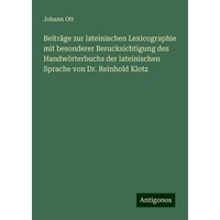 Beiträge zur lateinischen Lexicographie mit besonderer Berucksichtigung des Handwörterbuchs der lateinischen Sprache von Dr. Reinhold Klotz von Antigonos Verlag