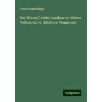 Der Wiener Dialekt. Lexikon der Wiener Volkssprache. (Idioticon Viennense) von Antigonos Verlag