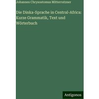 Die Dinka-Sprache in Central-Africa: Kurze Grammatik, Text und Wörterbuch von Antigonos Verlag