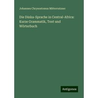 Die Dinka-Sprache in Central-Africa: Kurze Grammatik, Text und Wörterbuch von Antigonos Verlag