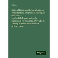 Material für den mittelhochdeutschen Unterricht auf höheren Lehranstalten, enthaltend: geschichtlich-geographische Einleitung, Formenlehre, Wörterbuch von Antigonos Verlag