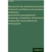 Material für den mittelhochdeutschen Unterricht auf höheren Lehranstalten, enthaltend: geschichtlich-geographische Einleitung, Formenlehre, Wörterbuch von Antigonos Verlag