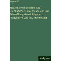 Medicinisches Lexikon: Alle Krankheiten des Menschen und ihre Behandlung, die wichtigeren Arzneimittel und ihre Anwendung von Antigonos Verlag