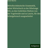 Mittelhochdeutsche Grammatik, nebst Wörterbuch zu der Nibelunge Nôt, zu den Gedichten Walters von der Vogelweide und zu Laurin, für den Schulgebrauch von Antigonos Verlag