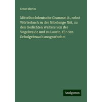 Mittelhochdeutsche Grammatik, nebst Wörterbuch zu der Nibelunge Nôt, zu den Gedichten Walters von der Vogelweide und zu Laurin, für den Schulgebrauch von Antigonos Verlag