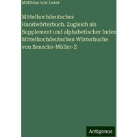 Mittelhochdeutsches Handwörterbuch. Zugleich als Supplement und alphabetischer Index Mittelhochdeutschen Wörterbuche von Benecke-Müller-Z von Antigonos Verlag