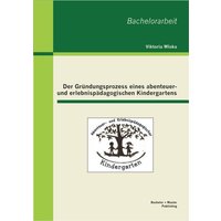 Der Gründungsprozess eines abenteuer- und erlebnispädagogischen Kindergartens von Bachelor + Master Publishing