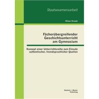 Fächerübergreifender Geschichtsunterricht am Gymnasium: Konzept einer Unterrichtsreihe zum Einsatz authentischer, fremdsprachlicher Quellen von Bachelor + Master Publishing