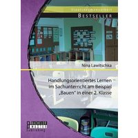 Handlungsorientiertes Lernen im Sachunterricht am Beispiel ¿Bauen¿ in einer 2. Klasse von Bachelor + Master Publishing