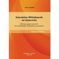 Interaktive Whiteboards im Unterricht: Wie kann guter Unterricht mit multimedialer Unterstützung aussehen? von Bachelor + Master Publishing