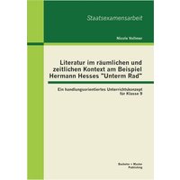 Literatur im räumlichen und zeitlichen Kontext am Beispiel Hermann Hesses 'Unterm Rad': Ein handlungsorientiertes Unterrichtskonzept für Klasse 9 von Bachelor + Master Publishing