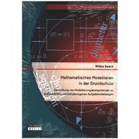 Mathematisches Modellieren in der Grundschule: Darstellung von Modellierungskompetenzen an ausgewählten realitätsbezogenen Aufgabenstellungen von Bachelor + Master Publishing