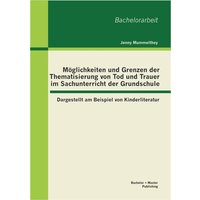 Möglichkeiten und Grenzen der Thematisierung von Tod und Trauer im Sachunterricht der Grundschule: Dargestellt am Beispiel von Kinderliteratur von Bachelor + Master Publishing