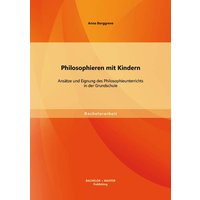 Philosophieren mit Kindern: Ansätze und Eignung des Philosophieunterrichts in der Grundschule von Bachelor + Master Publishing