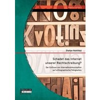 Schadet das Internet unserer Rechtschreibung? Der Einfluss von Internetkommunikation auf orthographische Fähigkeiten von Bachelor + Master Publishing