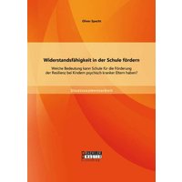 Widerstandsfähigkeit in der Schule fördern: Welche Bedeutung kann Schule für die Förderung der Resilienz bei Kindern psychisch kranker Eltern haben? von Bachelor + Master Publishing