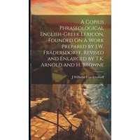 A Copius Phraseological English-Greek Lexicon, Founded On a Work Prepared by J.W. Frädersdorff, Revised and Enlarged by T.K. Arnold and H. Browne von Creative Media Partners, LLC