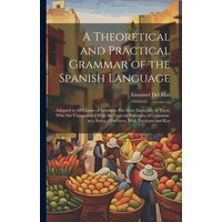 A Theoretical and Practical Grammar of the Spanish Language: Adapted to All Classes of Learners; But More Especially to Those Who Are Unaquainted With von Creative Media Partners, LLC