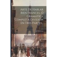 Arte De Hablar Bien Frances, Ó Gramática Completa Dividida En Tres Partes... von Creative Media Partners, LLC