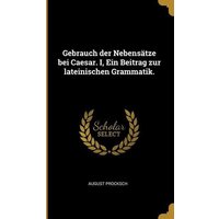 Gebrauch Der Nebensätze Bei Caesar. I, Ein Beitrag Zur Lateinischen Grammatik. von Creative Media Partners, LLC