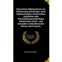 Glossarium Diplomaticum Zur Erläuterung Schwieriger, Einer Diplomatischen, Historischen, Sachlichen Oder Worterklärung Bedürftigen Lateinischen, Hoch- von Creative Media Partners, LLC