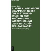 A. Kuhrs Lateinische Grammatik nebst Übersetzungsstücken zur Einübung und Wiederholung der Syntax für Realgymnasien von De Gruyter Oldenbourg