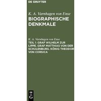 K. A. Varnhagen von Ense: Biographische Denkmale / Graf Wilhelm zur Lippe. Graf Matthias von der Schulenburg. König Theodor von Corsica von De Gruyter