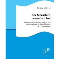 Der Mensch ist wesenhaft frei. Interreligiöse Elementarpädagogik und Multireligiosität als Schlüsselbegriff im 21. Jahrhundert von Diplomica Verlag