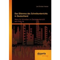 Das Dilemma des Schreibunterrichts in Deutschland: Wenn für Schreiben im Deutschunterricht kein Platz ist von Disserta Verlag