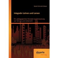 Integrativ Lehren und Lernen: Ein pädagogisches Konzept zur Erneuerung von Schule und Unterricht von Disserta Verlag