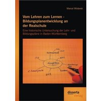 Vom Lehren zum Lernen - Bildungsplanentwicklung an der Realschule: Eine historische Untersuchung der Lehr- und Bildungspläne in Baden-Württemberg von Disserta Verlag