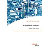 Technikbildung in Kärnten. Gestern ¿ heute ¿ morgen von Disserta