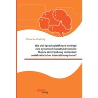 Wie viel Sprachspieltheorie verträgt eine systemisch-konstruktivistische Theorie der Erziehung im Kontext sozialisatorischer Interaktionssysteme? von Disserta