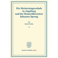 Die Meistersingerschule in Augsburg und der Homerübersetzer Johannes Spreng. von Duncker & Humblot