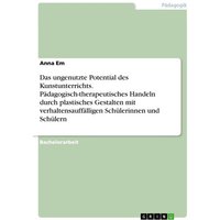 Das ungenutzte Potential des Kunstunterrichts. Pädagogisch-therapeutisches Handeln durch plastisches Gestalten mit verhaltensauffälligen Schülerinnen von GRIN